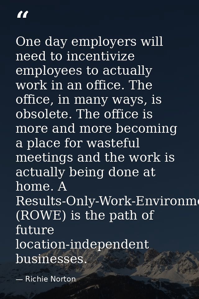 One day employers will need to incentivize employees to actually work in an office. The office, in many ways, is obsolet — Richie Norton