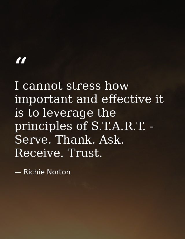 I cannot stress how important and effective it is to leverage the principles of S.T.A.R.T. - Serve. Thank. Ask. Receive. — Richie Norton