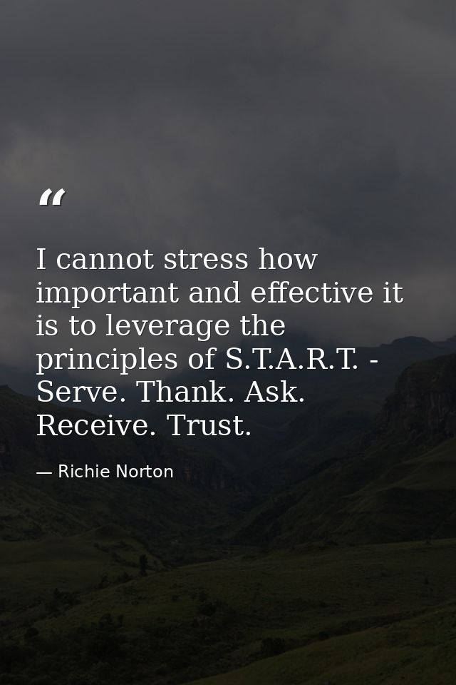 I cannot stress how important and effective it is to leverage the principles of S.T.A.R.T. - Serve. Thank. Ask. Receive. — Richie Norton