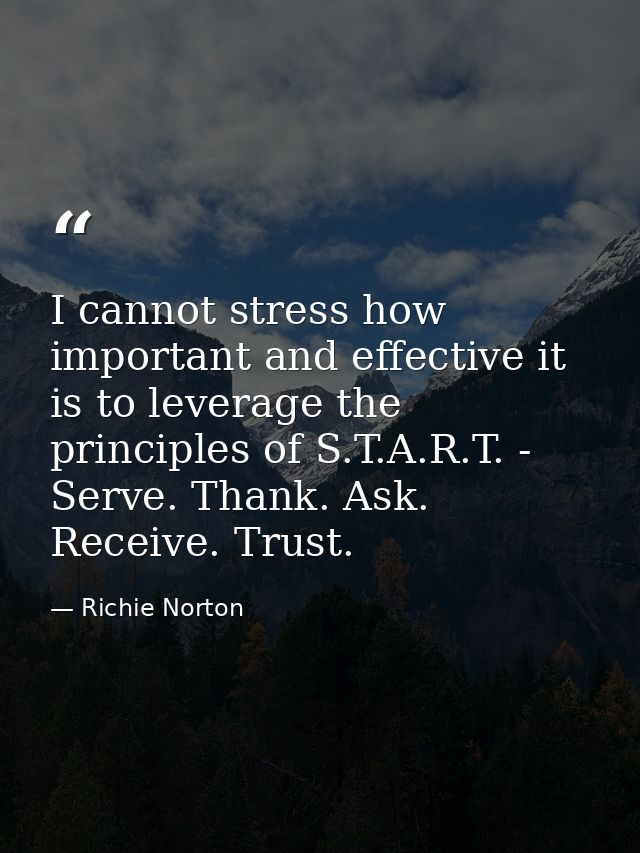 I cannot stress how important and effective it is to leverage the principles of S.T.A.R.T. - Serve. Thank. Ask. Receive. — Richie Norton