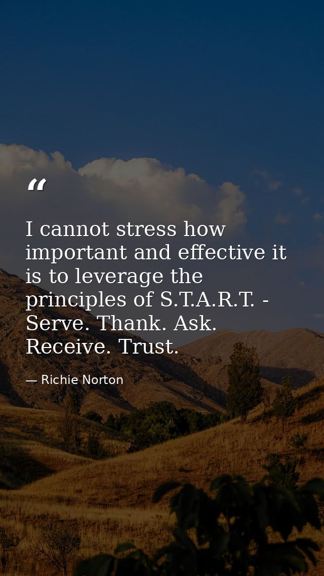I cannot stress how important and effective it is to leverage the principles of S.T.A.R.T. - Serve. Thank. Ask. Receive. — Richie Norton