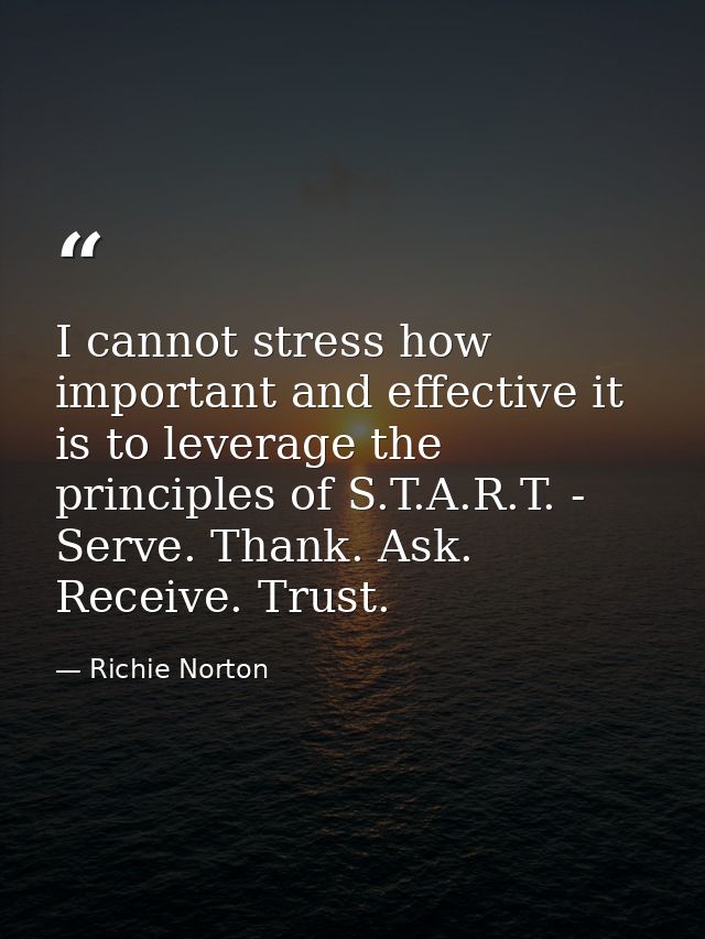I cannot stress how important and effective it is to leverage the principles of S.T.A.R.T. - Serve. Thank. Ask. Receive. — Richie Norton