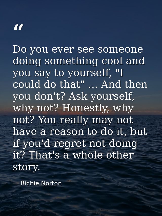 Do you ever see someone doing something cool and you say to yourself, "I could do that" ... And then you don't? Ask your — Richie Norton