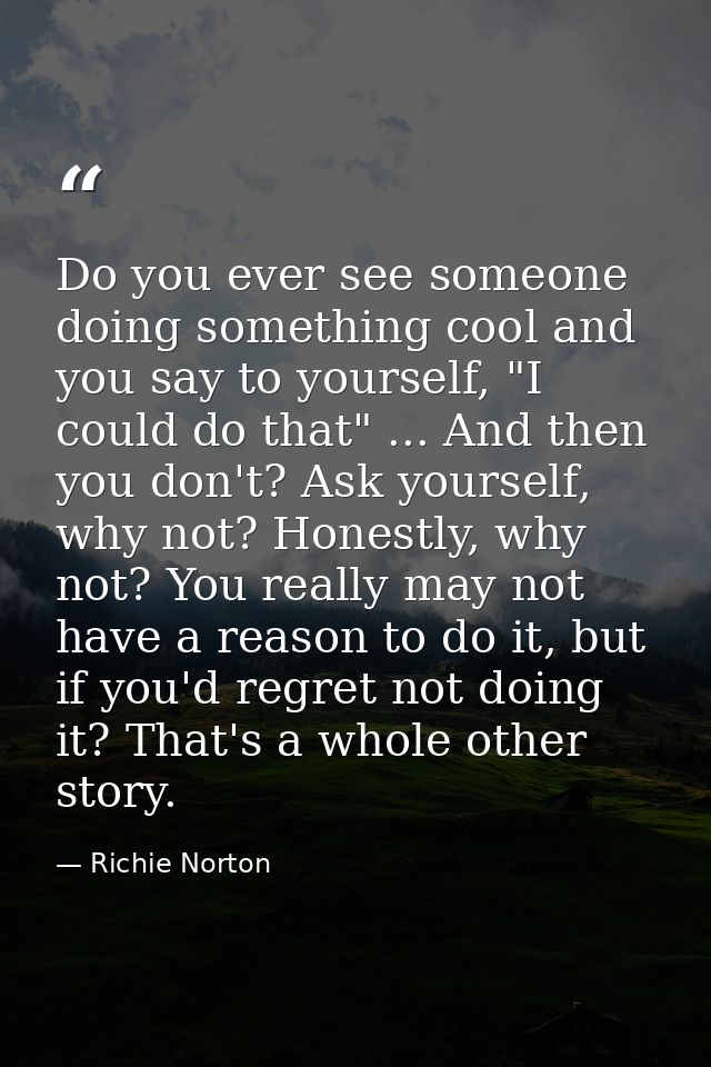 Do you ever see someone doing something cool and you say to yourself, "I could do that" ... And then you don't? Ask your — Richie Norton