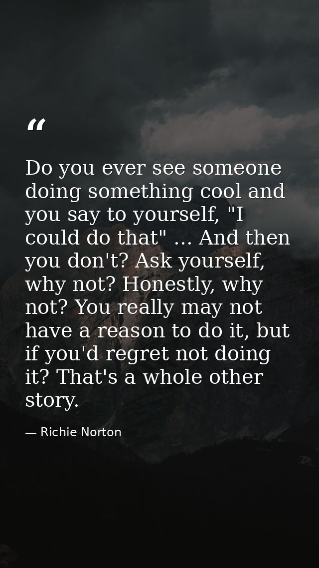 Do you ever see someone doing something cool and you say to yourself, "I could do that" ... And then you don't? Ask your — Richie Norton