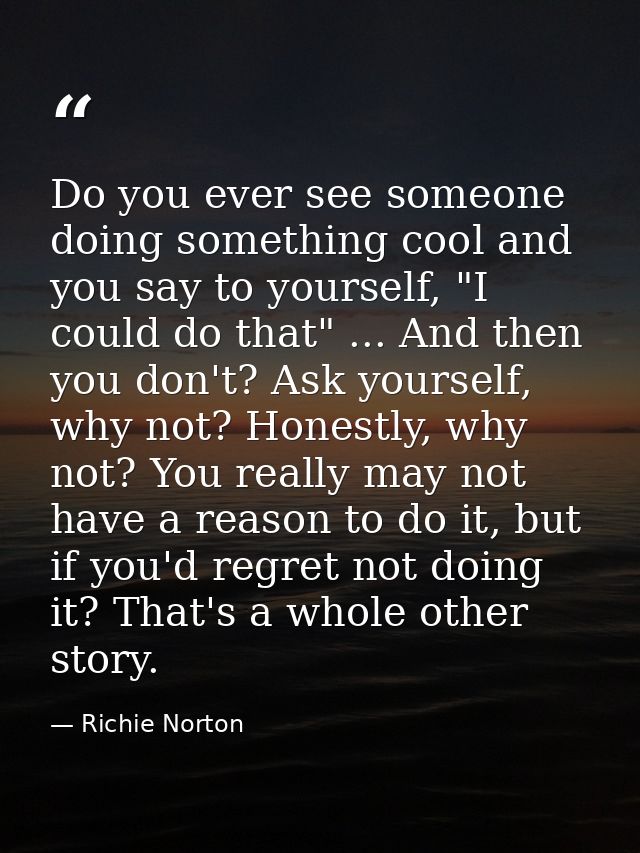 Do you ever see someone doing something cool and you say to yourself, "I could do that" ... And then you don't? Ask your — Richie Norton
