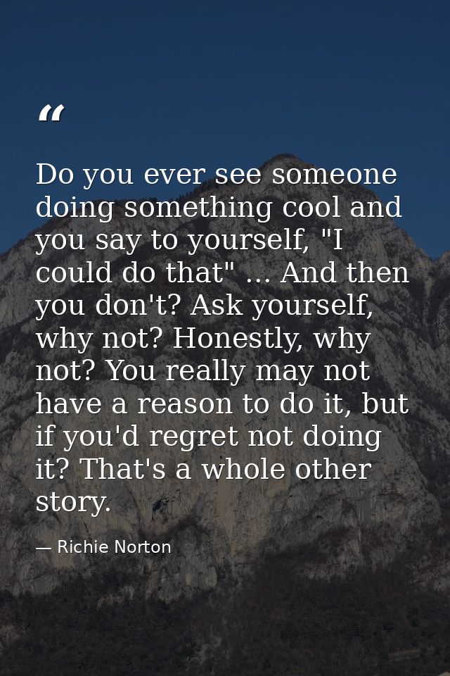 Do you ever see someone doing something cool and you say to yourself, "I could do that" ... And then you don't? Ask your — Richie Norton
