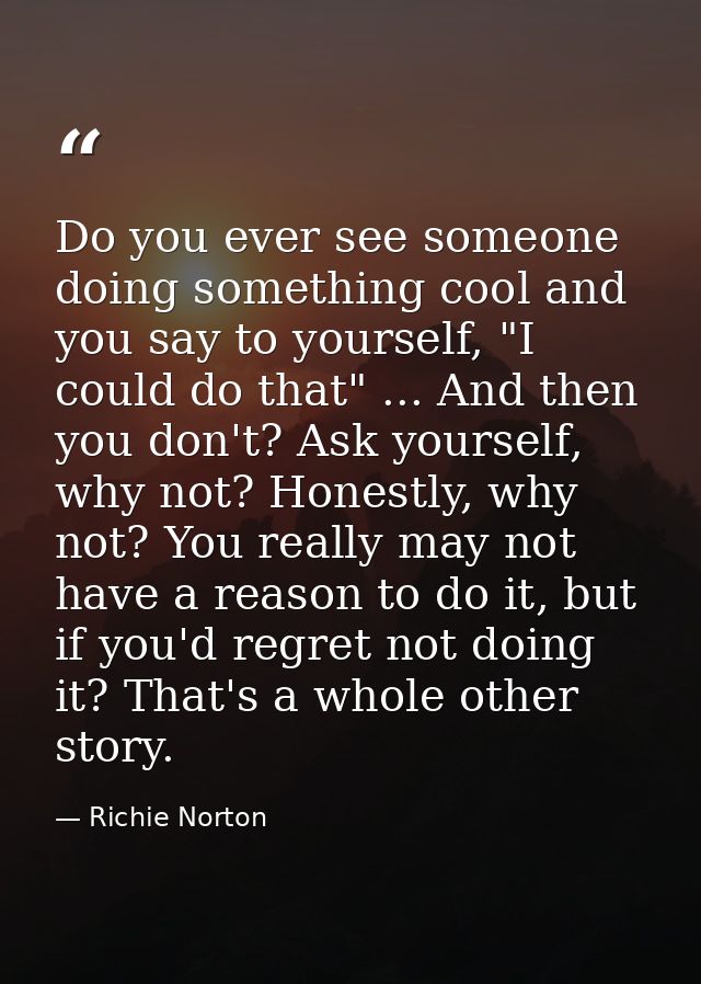 Do you ever see someone doing something cool and you say to yourself, "I could do that" ... And then you don't? Ask your — Richie Norton