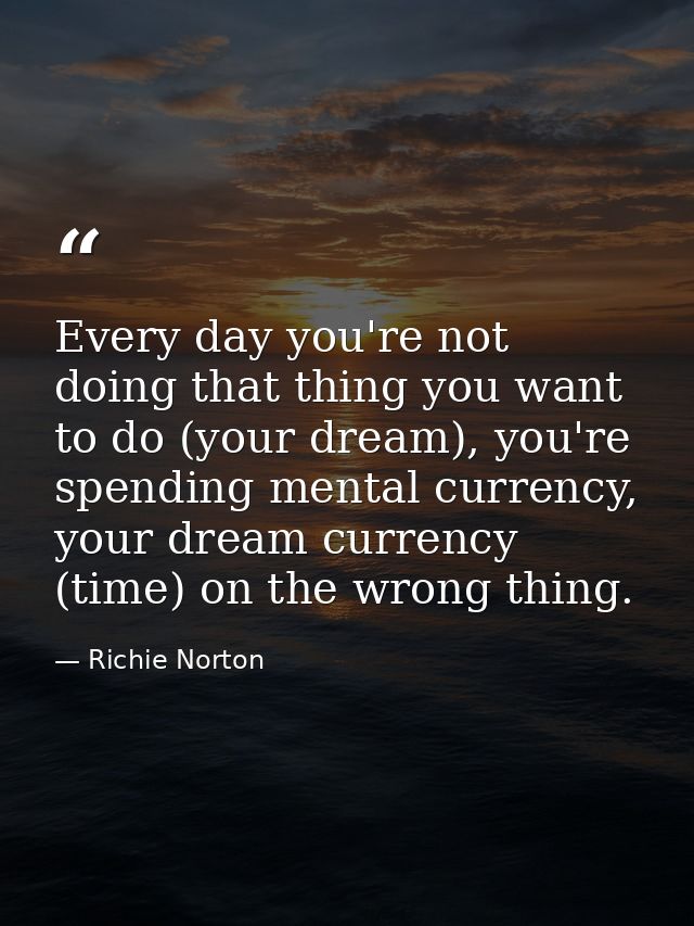Every day you're not doing that thing you want to do (your dream), you're spending mental currency, your dream currency  — Richie Norton