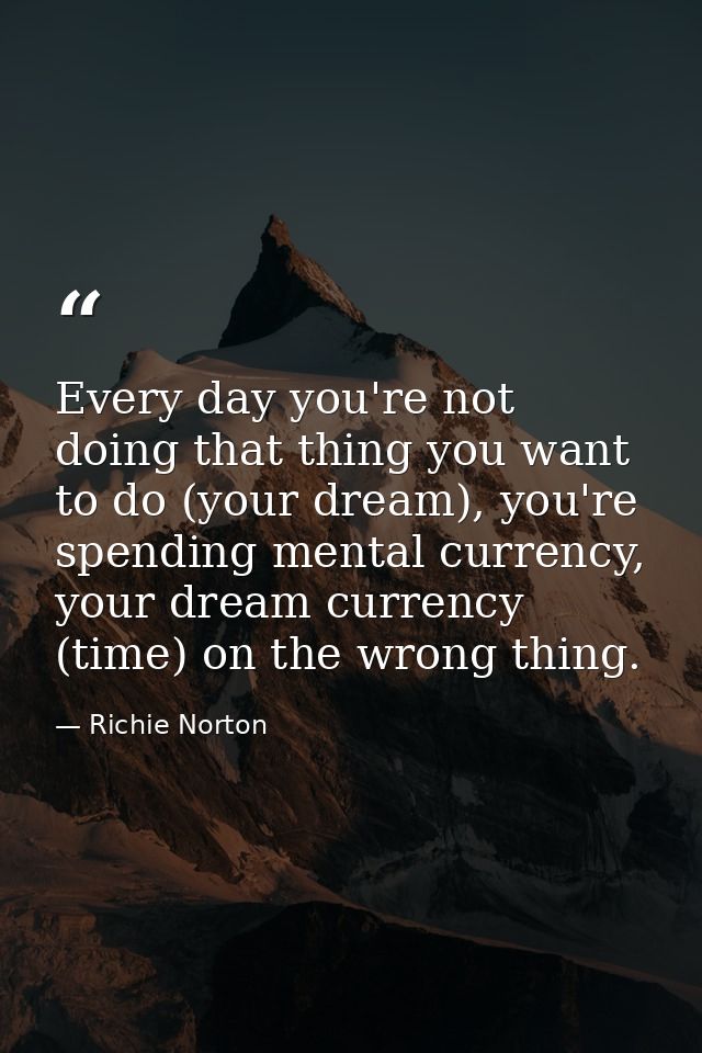 Every day you're not doing that thing you want to do (your dream), you're spending mental currency, your dream currency  — Richie Norton