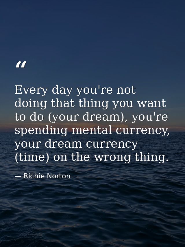 Every day you're not doing that thing you want to do (your dream), you're spending mental currency, your dream currency  — Richie Norton