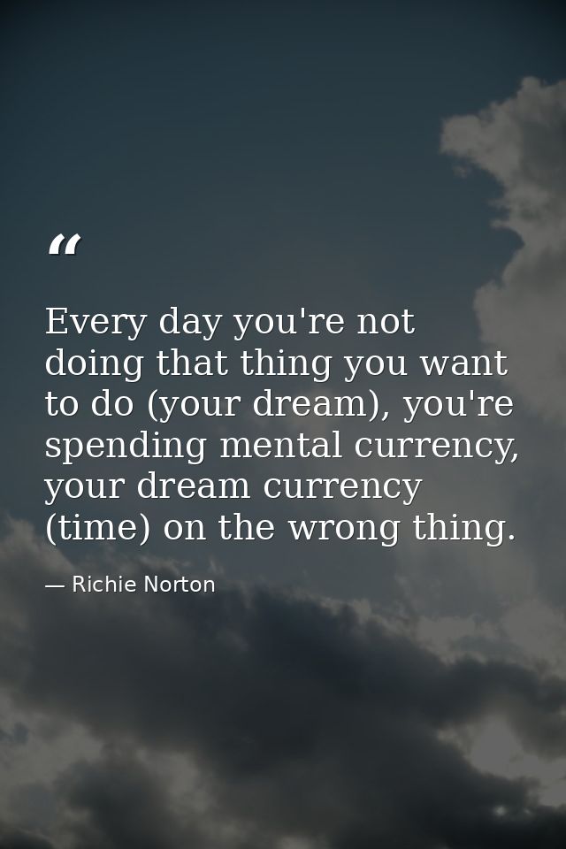 Every day you're not doing that thing you want to do (your dream), you're spending mental currency, your dream currency  — Richie Norton