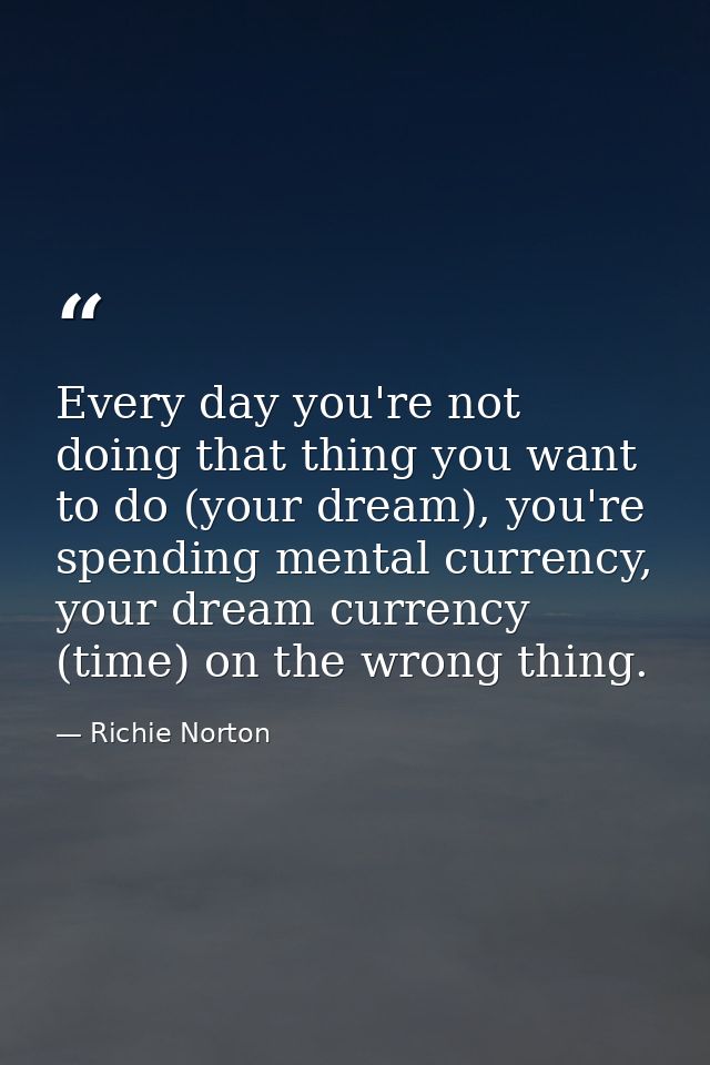 Every day you're not doing that thing you want to do (your dream), you're spending mental currency, your dream currency  — Richie Norton