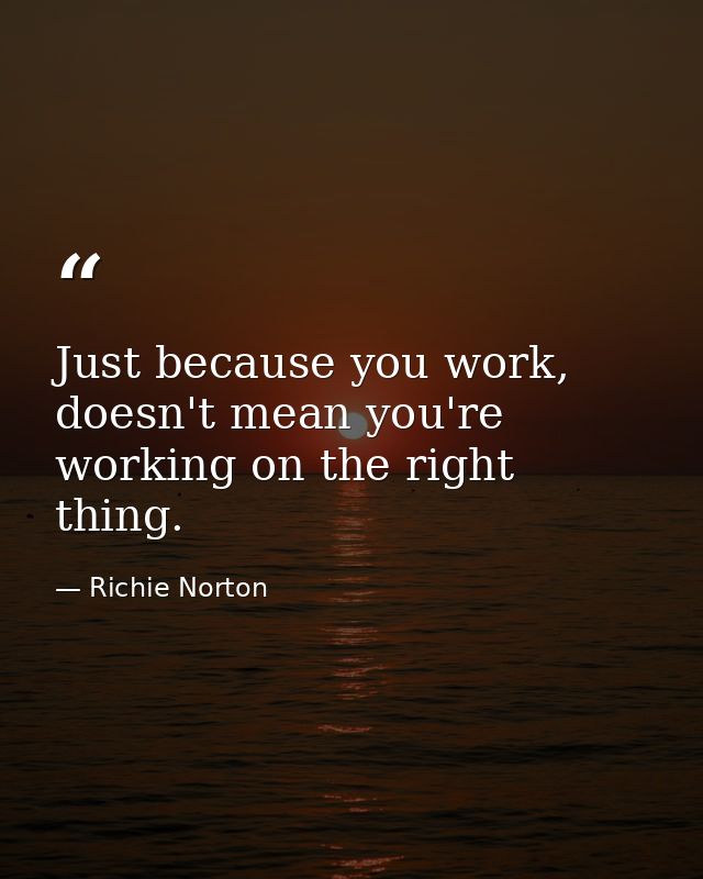 Just because you work, doesn't mean you're working on the right thing. — Richie Norton