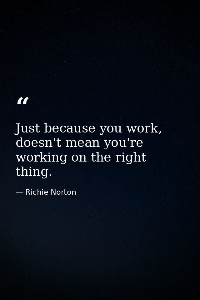Just because you work, doesn't mean you're working on the right thing. — Richie Norton