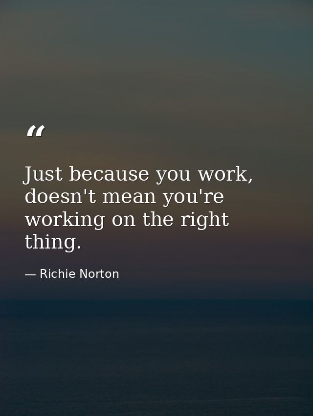 Just because you work, doesn't mean you're working on the right thing. — Richie Norton
