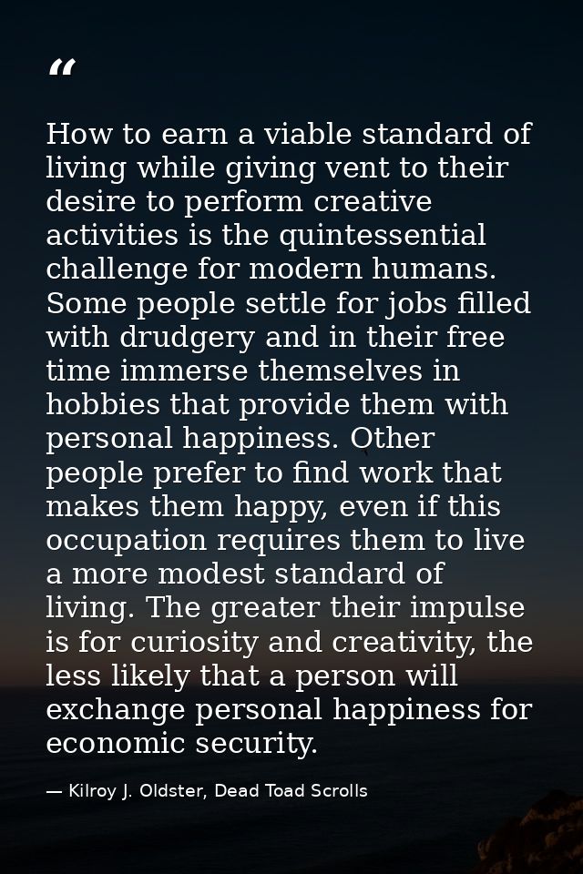 How to earn a viable standard of living while giving vent to their desire to perform creative activities is the quintess — Kilroy J. Oldster, Dead Toad Scrolls
