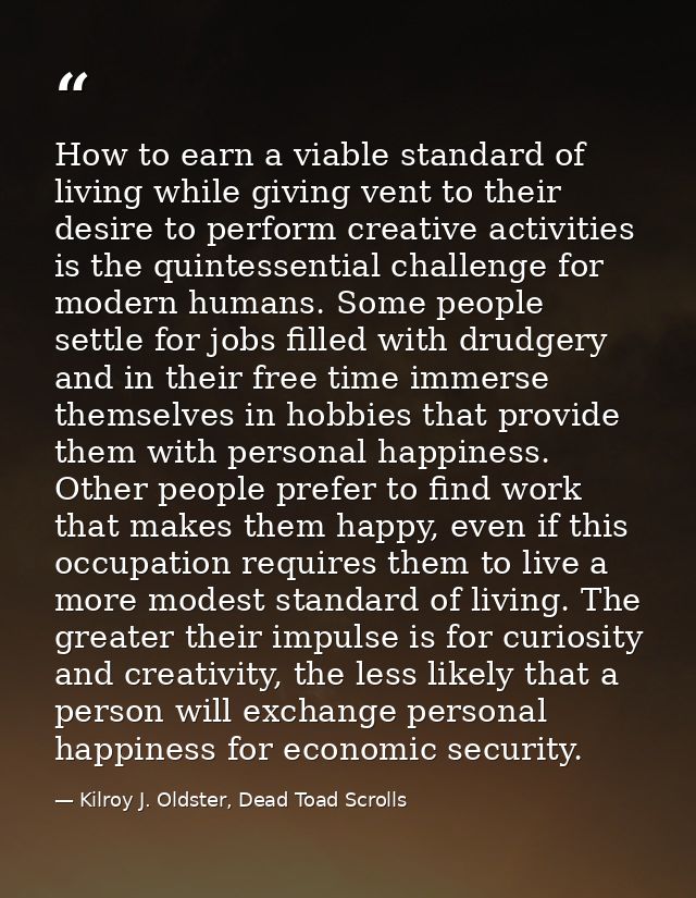 How to earn a viable standard of living while giving vent to their desire to perform creative activities is the quintess — Kilroy J. Oldster, Dead Toad Scrolls