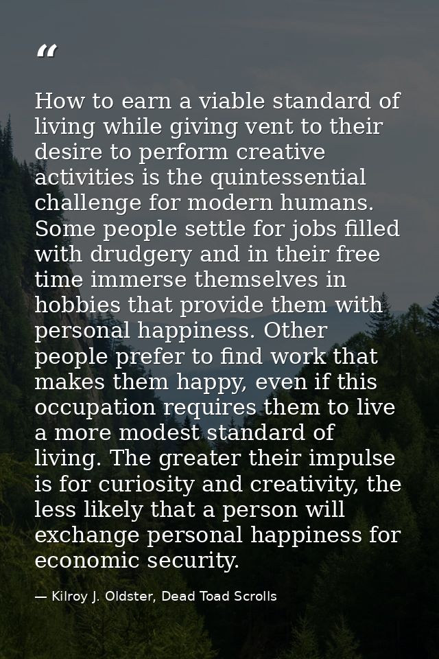 How to earn a viable standard of living while giving vent to their desire to perform creative activities is the quintess — Kilroy J. Oldster, Dead Toad Scrolls