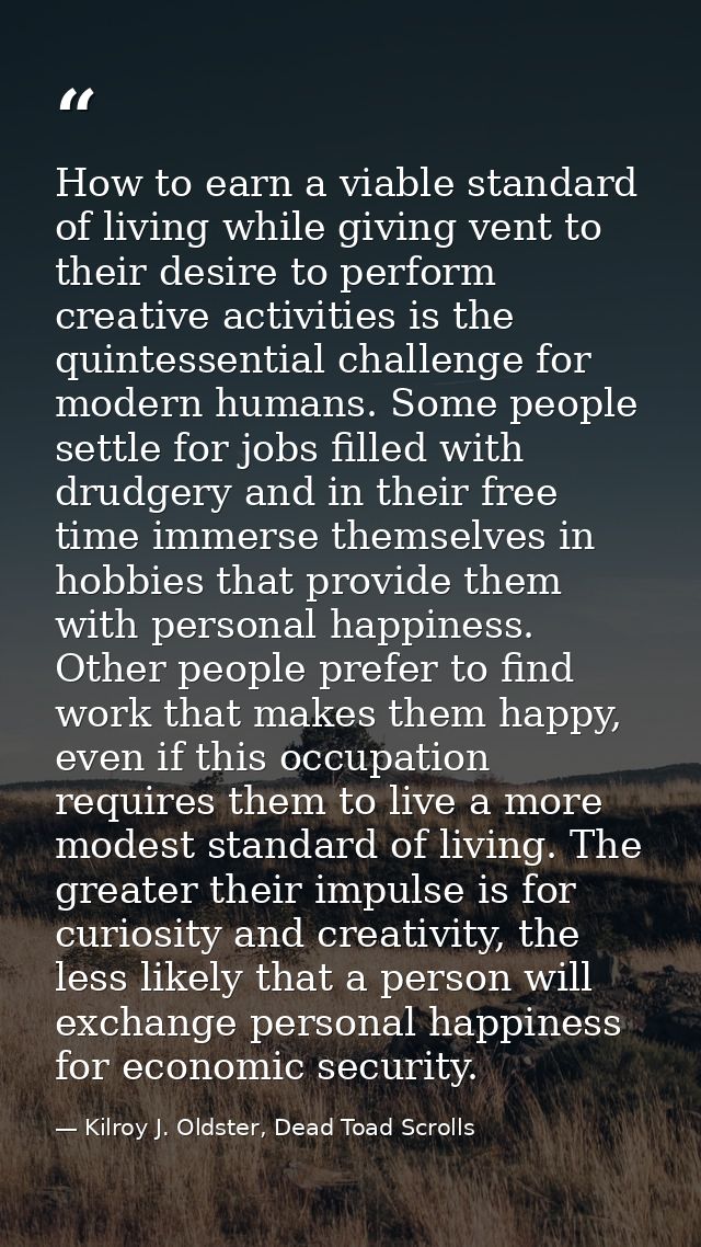 How to earn a viable standard of living while giving vent to their desire to perform creative activities is the quintess — Kilroy J. Oldster, Dead Toad Scrolls