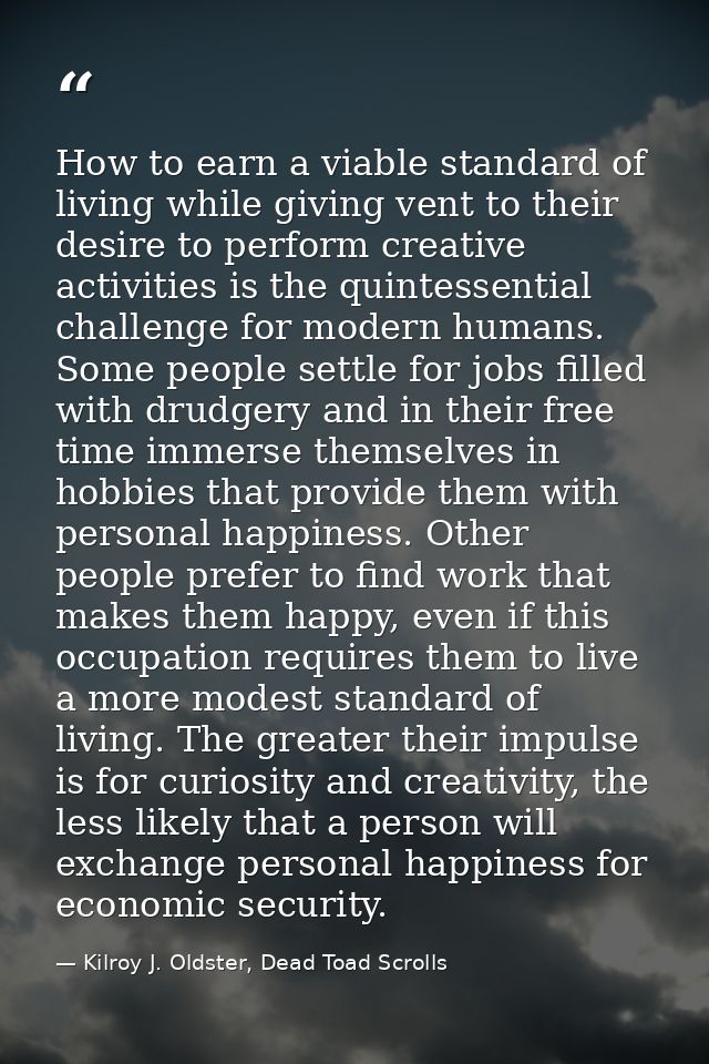 How to earn a viable standard of living while giving vent to their desire to perform creative activities is the quintess — Kilroy J. Oldster, Dead Toad Scrolls