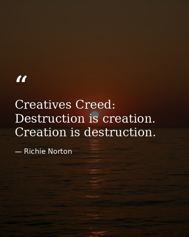 Creatives Creed: Destruction is creation. Creation is destruction. — Richie Norton