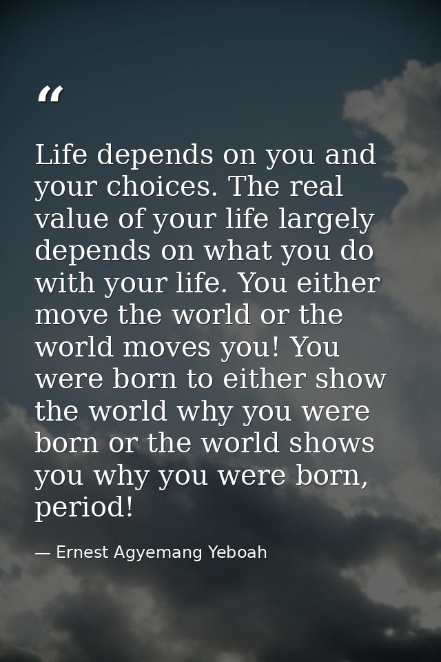 Life depends on you and your choices. The real value of your life largely depends on what you do with your life. You eit — Ernest Agyemang Yeboah