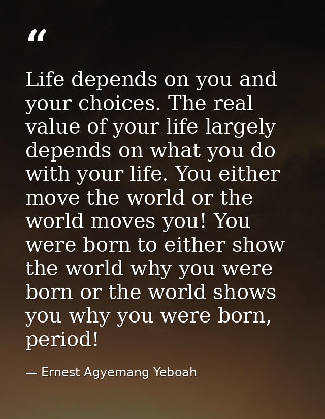Life depends on you and your choices. The real value of your life largely depends on what you do with your life. You eit — Ernest Agyemang Yeboah