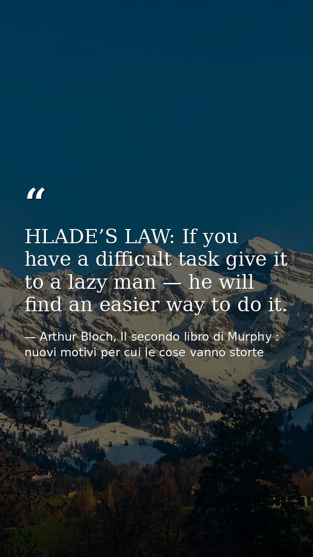 HLADE’S LAW: If you have a difficult task give it to a lazy man — he will find an easier way to do it. — Arthur Bloch, Il secondo libro di Murphy : nuovi motivi per cui le cose vanno storte