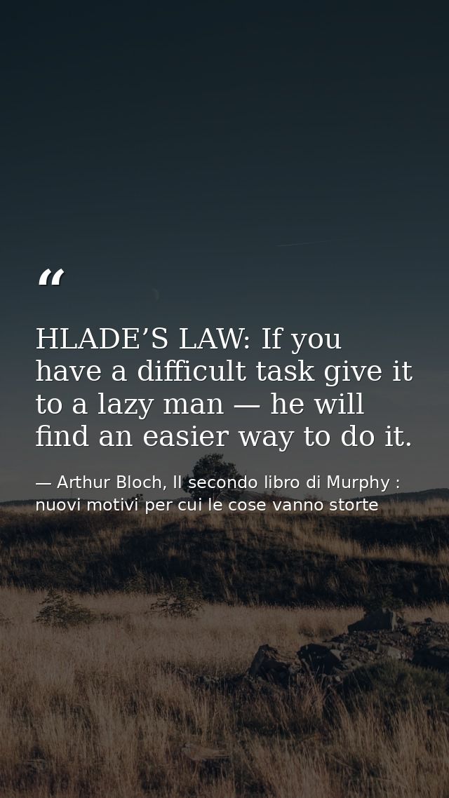 HLADE’S LAW: If you have a difficult task give it to a lazy man — he will find an easier way to do it. — Arthur Bloch, Il secondo libro di Murphy : nuovi motivi per cui le cose vanno storte