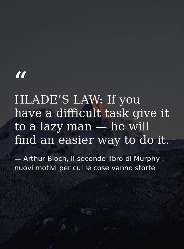 HLADE’S LAW: If you have a difficult task give it to a lazy man — he will find an easier way to do it. — Arthur Bloch, Il secondo libro di Murphy : nuovi motivi per cui le cose vanno storte
