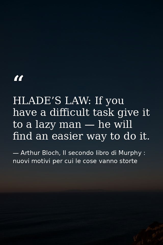 HLADE’S LAW: If you have a difficult task give it to a lazy man — he will find an easier way to do it. — Arthur Bloch, Il secondo libro di Murphy : nuovi motivi per cui le cose vanno storte