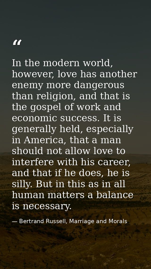 In the modern world, however, love has another enemy more dangerous than religion, and that is the gospel of work and ec — Bertrand Russell, Marriage and Morals