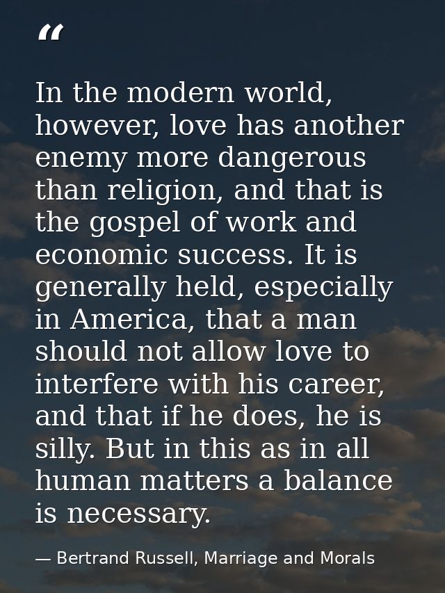 In the modern world, however, love has another enemy more dangerous than religion, and that is the gospel of work and ec — Bertrand Russell, Marriage and Morals