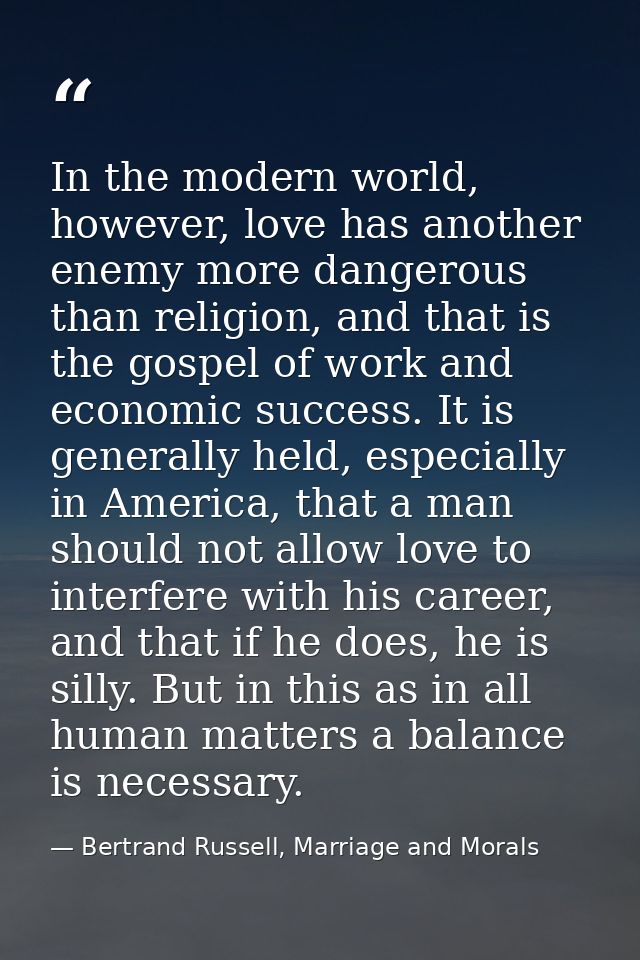 In the modern world, however, love has another enemy more dangerous than religion, and that is the gospel of work and ec — Bertrand Russell, Marriage and Morals