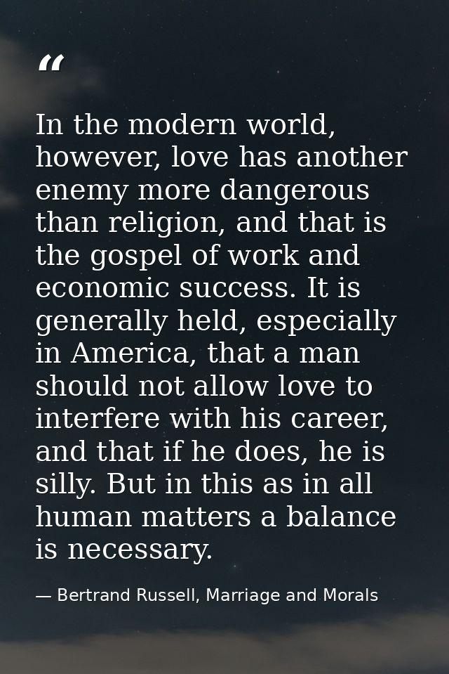 In the modern world, however, love has another enemy more dangerous than religion, and that is the gospel of work and ec — Bertrand Russell, Marriage and Morals