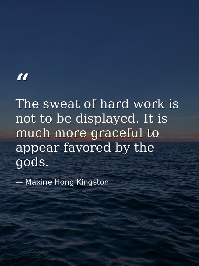 The sweat of hard work is not to be displayed. It is much more graceful to appear favored by the gods. — Maxine Hong Kingston