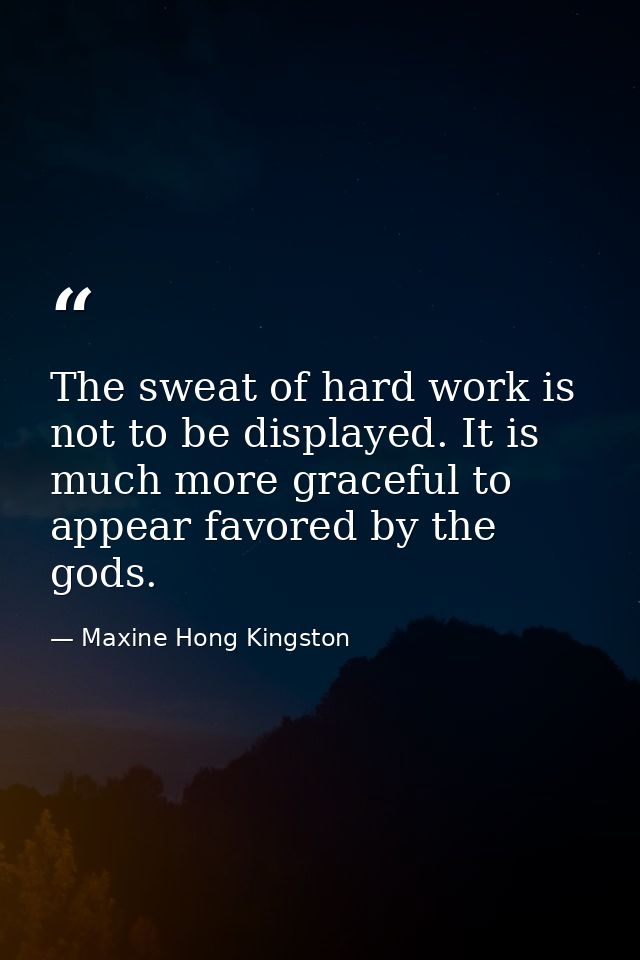 The sweat of hard work is not to be displayed. It is much more graceful to appear favored by the gods. — Maxine Hong Kingston