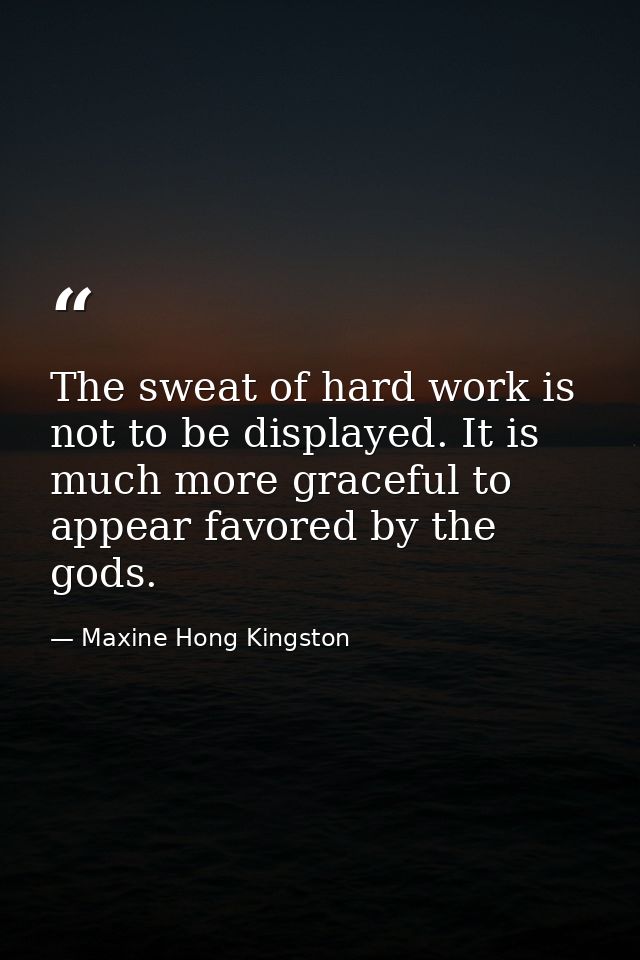 The sweat of hard work is not to be displayed. It is much more graceful to appear favored by the gods. — Maxine Hong Kingston