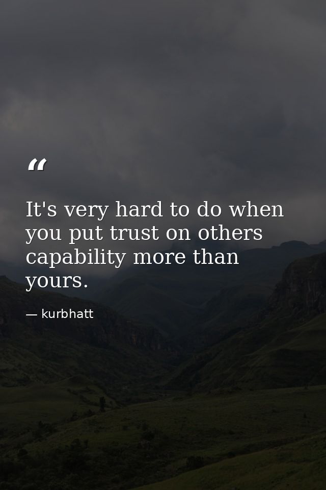 It's very hard to do when you put trust on others capability more than yours. — kurbhatt