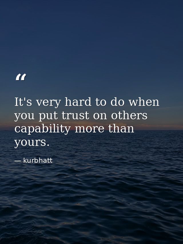 It's very hard to do when you put trust on others capability more than yours. — kurbhatt