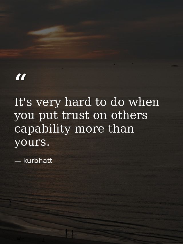 It's very hard to do when you put trust on others capability more than yours. — kurbhatt