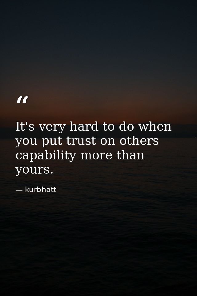 It's very hard to do when you put trust on others capability more than yours. — kurbhatt