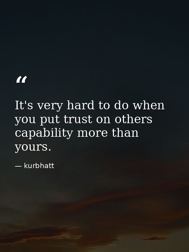 It's very hard to do when you put trust on others capability more than yours. — kurbhatt