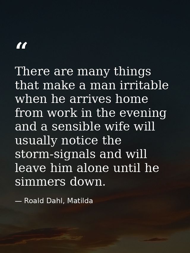 There are many things that make a man irritable when he arrives home from work in the evening and a sensible wife will u — Roald Dahl, Matilda