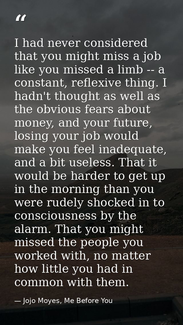 I had never considered that you might miss a job like you missed a limb -- a constant, reflexive thing. I hadn't thought — Jojo Moyes, Me Before You