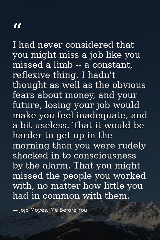 I had never considered that you might miss a job like you missed a limb -- a constant, reflexive thing. I hadn't thought — Jojo Moyes, Me Before You