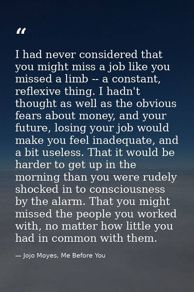 I had never considered that you might miss a job like you missed a limb -- a constant, reflexive thing. I hadn't thought — Jojo Moyes, Me Before You