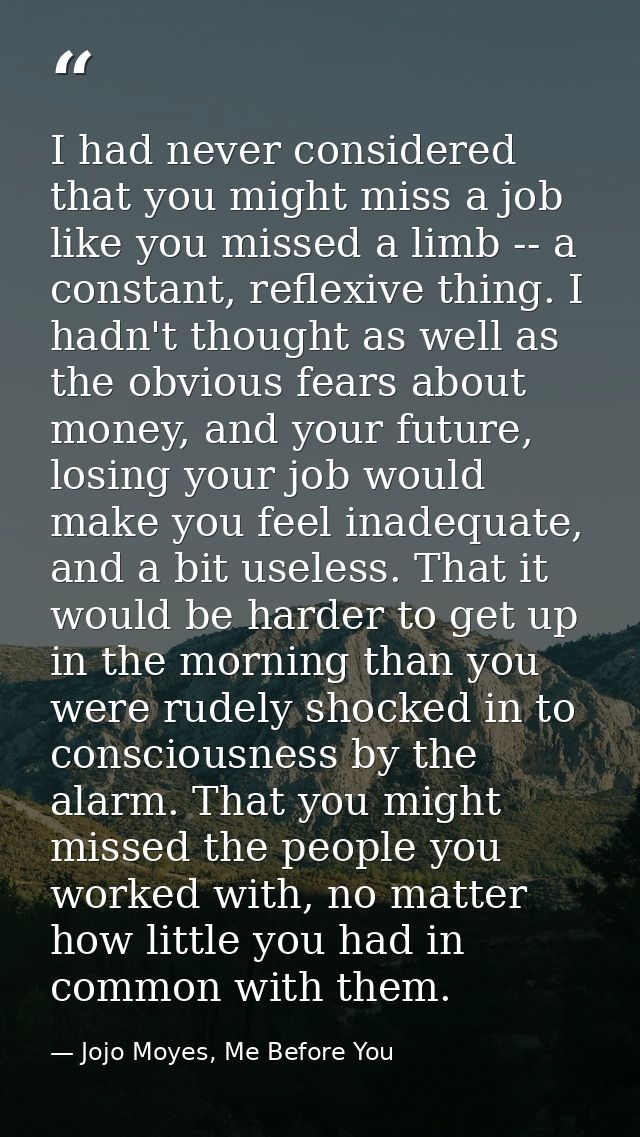 I had never considered that you might miss a job like you missed a limb -- a constant, reflexive thing. I hadn't thought — Jojo Moyes, Me Before You