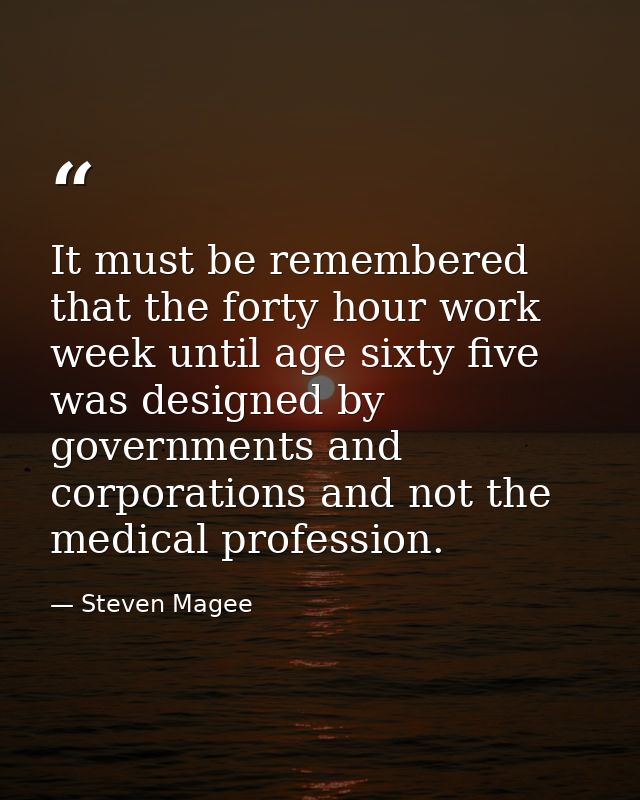 It must be remembered that the forty hour work week until age sixty five was designed by governments and corporations an — Steven Magee